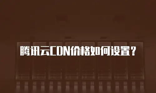 腾讯云CDN价格如何设置？