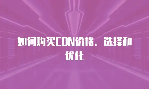 如何购买CDN价格、选择和优化