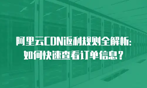 阿里云CDN返利规则全解析：如何快速查看订单信息？
