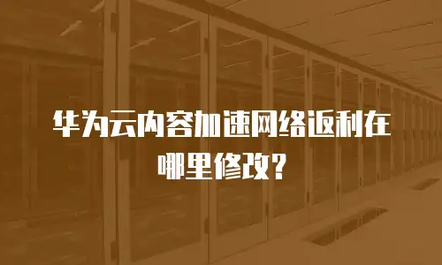 华为云内容加速网络返利在哪里修改？