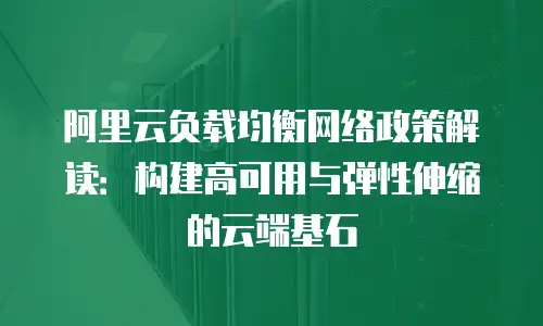 阿里云负载均衡网络政策解读：构建高可用与弹性伸缩的云端基石