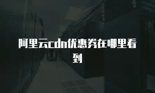 阿里云cdn优惠券在哪里看到