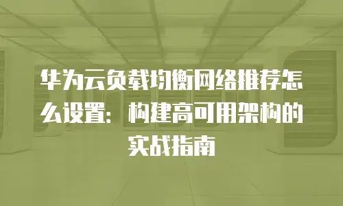 华为云负载均衡网络推荐怎么设置：构建高可用架构的实战指南