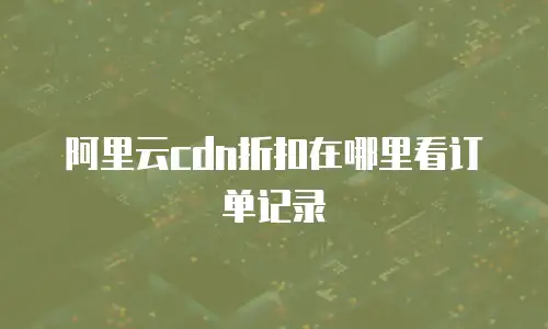 阿里云cdn折扣在哪里看订单记录