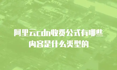 阿里云cdn收费公式有哪些内容是什么类型的