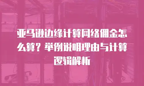 亚马逊边缘计算网络佣金怎么算？举例说明理由与计算逻辑解析
