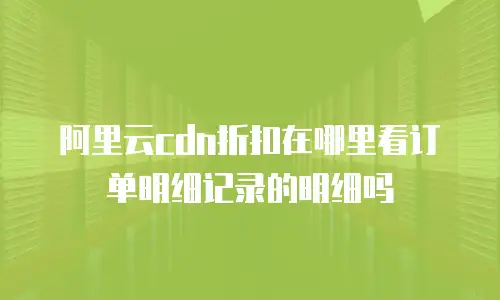 阿里云cdn折扣在哪里看订单明细记录的明细吗