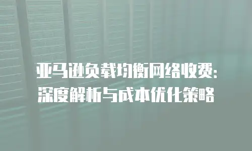 亚马逊负载均衡网络收费：深度解析与成本优化策略