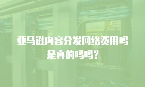 亚马逊内容分发网络费用吗是真的吗吗？