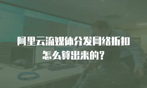 阿里云流媒体分发网络折扣怎么算出来的？