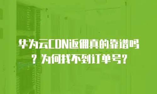 华为云CDN返佣真的靠谱吗？为何找不到订单号？
