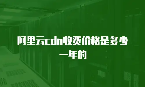 阿里云cdn收费价格是多少一年的