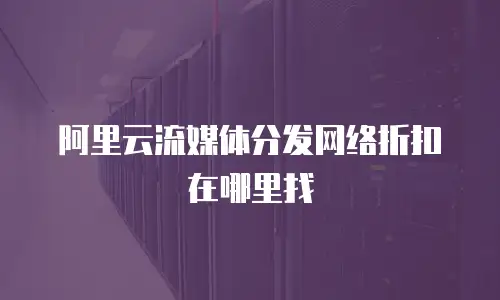 阿里云流媒体分发网络折扣在哪里找