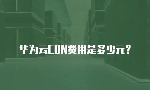 华为云CDN费用是多少元？