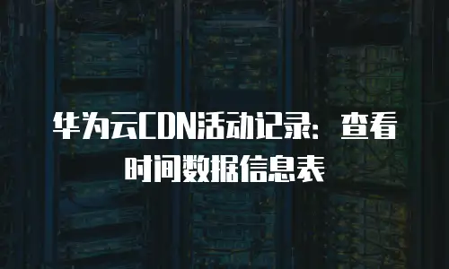 华为云CDN活动记录：查看时间数据信息表