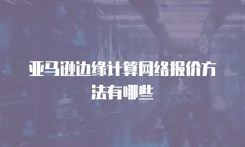 亚马逊边缘计算网络报价方法有哪些
