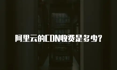 阿里云的CDN收费是多少？