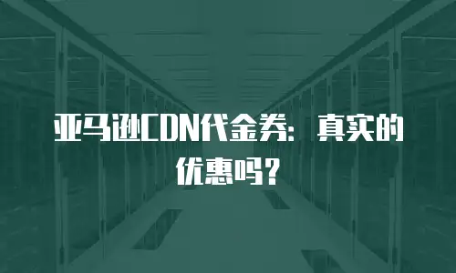 亚马逊CDN代金券：真实的优惠吗？