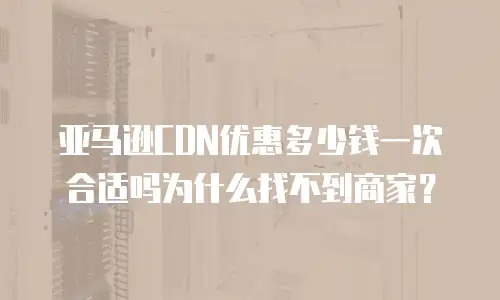 亚马逊CDN优惠多少钱一次合适吗为什么找不到商家？