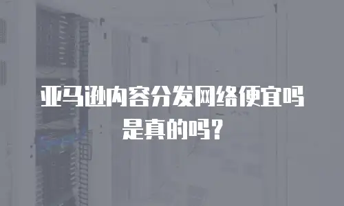 亚马逊内容分发网络便宜吗是真的吗？