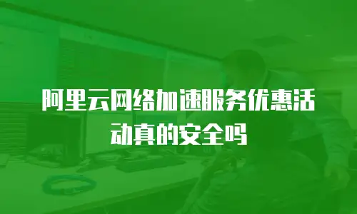 阿里云网络加速服务优惠活动真的安全吗