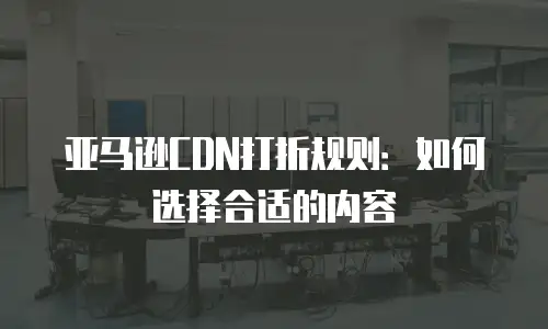 亚马逊CDN打折规则：如何选择合适的内容