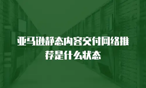 亚马逊静态内容交付网络推荐是什么状态