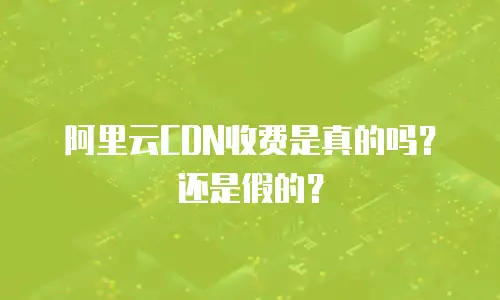 阿里云CDN收费是真的吗？还是假的？