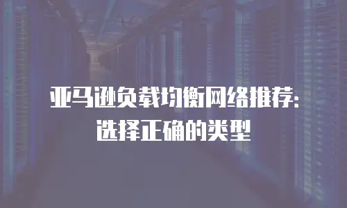 亚马逊负载均衡网络推荐：选择正确的类型