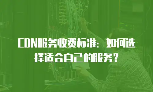 CDN服务收费标准：如何选择适合自己的服务？
