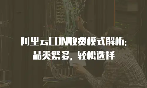 阿里云CDN收费模式解析: 品类繁多, 轻松选择