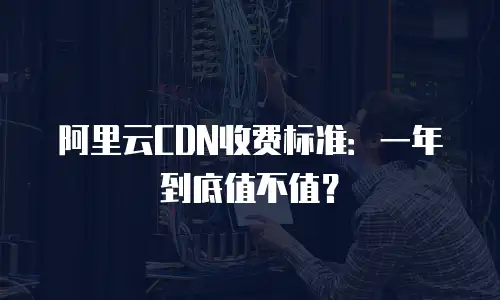 阿里云CDN收费标准：一年到底值不值？