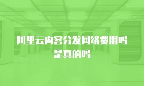 阿里云内容分发网络费用吗是真的吗