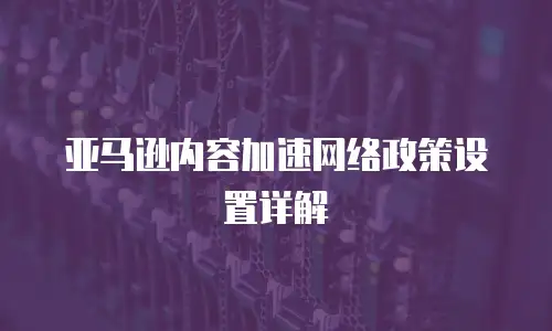 亚马逊内容加速网络政策设置详解