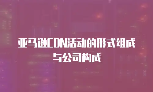 亚马逊CDN活动的形式组成与公司构成
