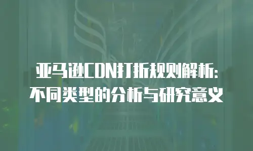 亚马逊CDN打折规则解析：不同类型的分析与研究意义