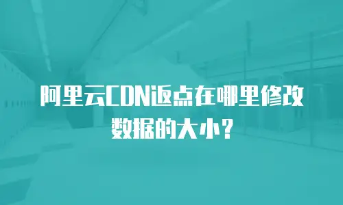 阿里云CDN返点在哪里修改数据的大小？