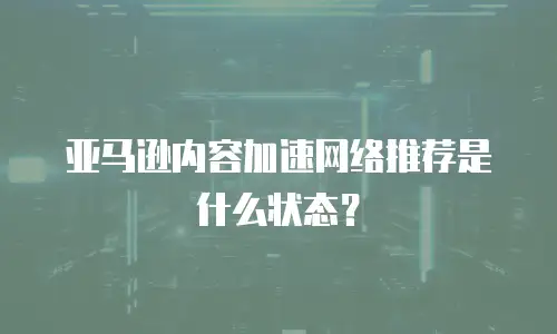 亚马逊内容加速网络推荐是什么状态？