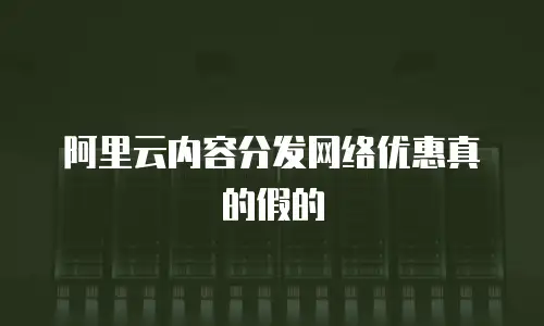 阿里云内容分发网络优惠真的假的