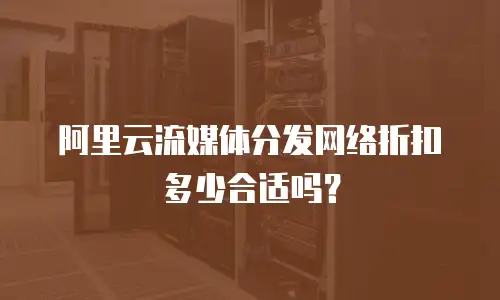 阿里云流媒体分发网络折扣多少合适吗？