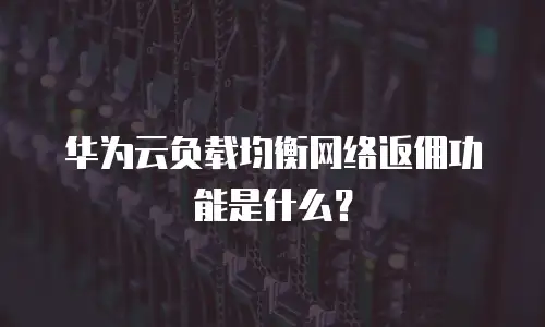 华为云负载均衡网络返佣功能是什么？