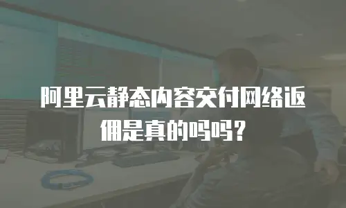 阿里云静态内容交付网络返佣是真的吗吗？