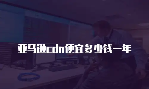 亚马逊cdn便宜多少钱一年