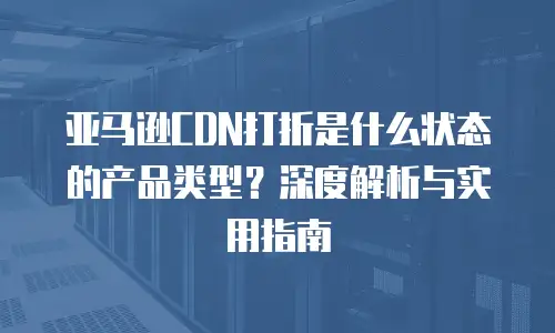 亚马逊CDN打折是什么状态的产品类型？深度解析与实用指南