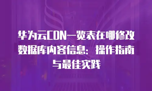 华为云CDN一览表在哪修改数据库内容信息：操作指南与最佳实践