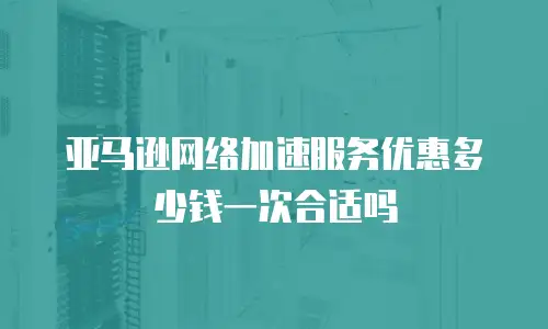 亚马逊网络加速服务优惠多少钱一次合适吗