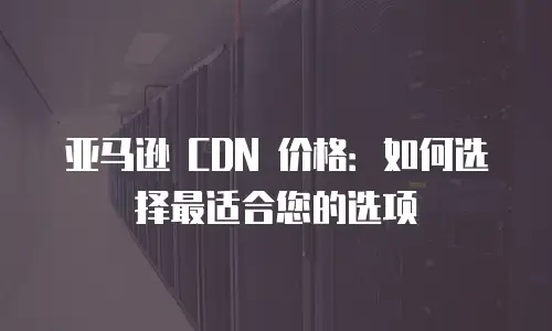 亚马逊 CDN 价格：如何选择最适合您的选项