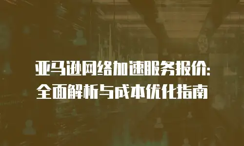 亚马逊网络加速服务报价：全面解析与成本优化指南