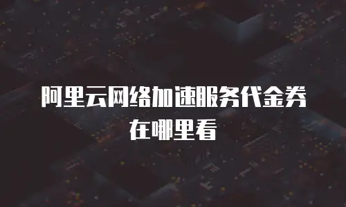 阿里云网络加速服务代金券在哪里看
