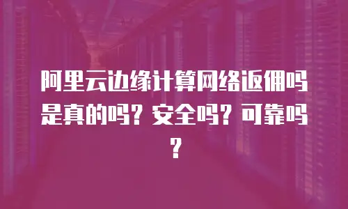 阿里云边缘计算网络返佣吗是真的吗？安全吗？可靠吗？